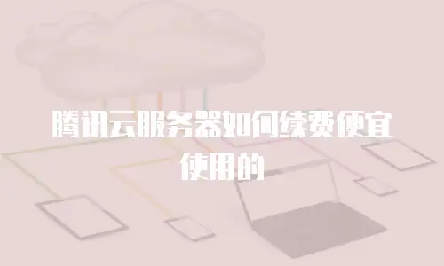 腾讯云服务器如何续费便宜使用的