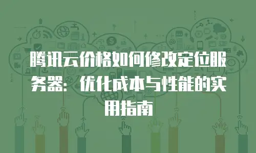 腾讯云价格如何修改定位服务器：优化成本与性能的实用指南