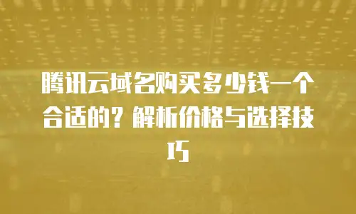 腾讯云域名购买多少钱一个合适的？解析价格与选择技巧