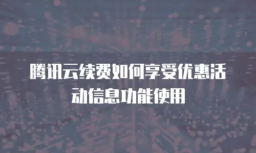 腾讯云续费如何享受优惠活动信息功能使用
