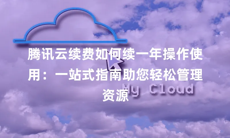 腾讯云续费如何续一年操作使用：一站式指南助您轻松管理资源