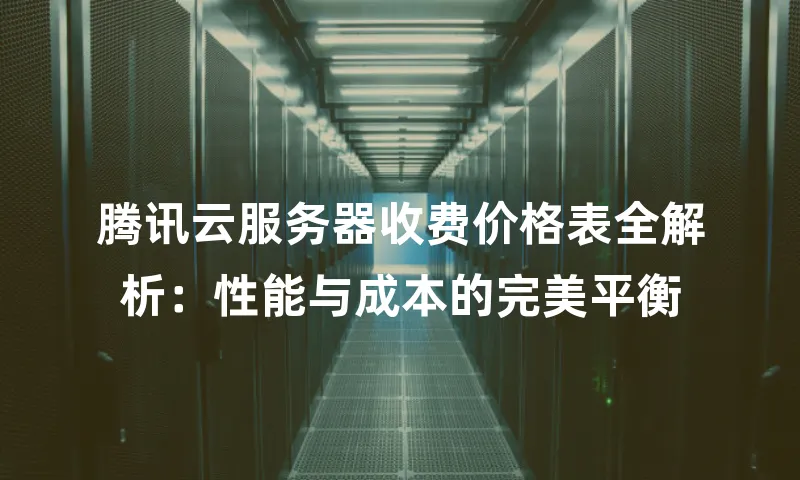 腾讯云服务器收费价格表全解析：性能与成本的完美平衡