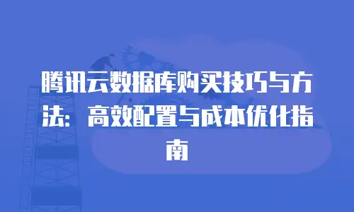 腾讯云数据库购买技巧与方法：高效配置与成本优化指南
