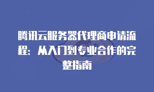 腾讯云服务器代理商申请流程：从入门到专业合作的完整指南