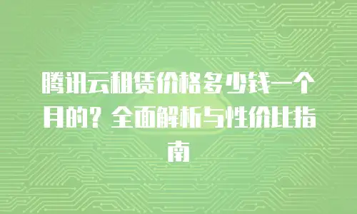 腾讯云租赁价格多少钱一个月的？全面解析与性价比指南