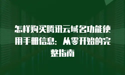 怎样购买腾讯云域名功能使用手册信息：从零开始的完整指南
