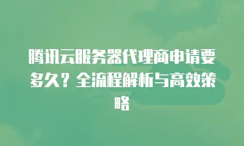 腾讯云服务器代理商申请要多久？全流程解析与高效策略