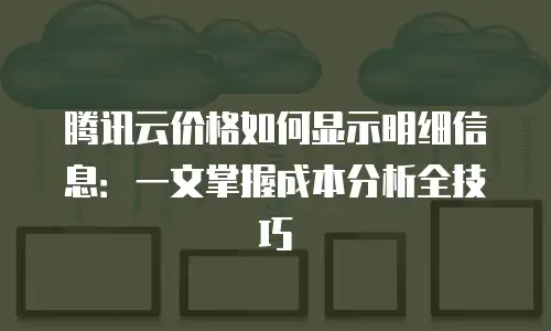 腾讯云价格如何显示明细信息：一文掌握成本分析全技巧