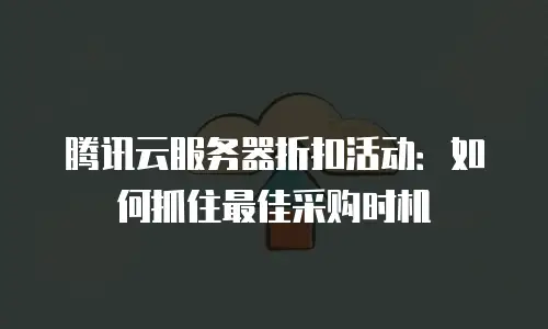 腾讯云服务器折扣活动：如何抓住最佳采购时机