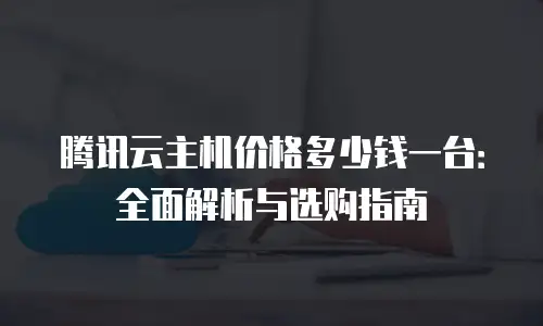 腾讯云主机价格多少钱一台：全面解析与选购指南