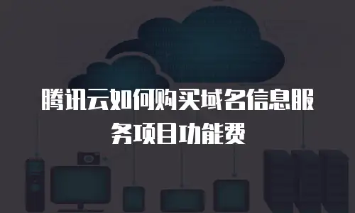 腾讯云如何购买域名信息服务项目功能费