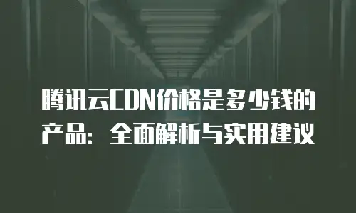 腾讯云CDN价格是多少钱的产品：全面解析与实用建议