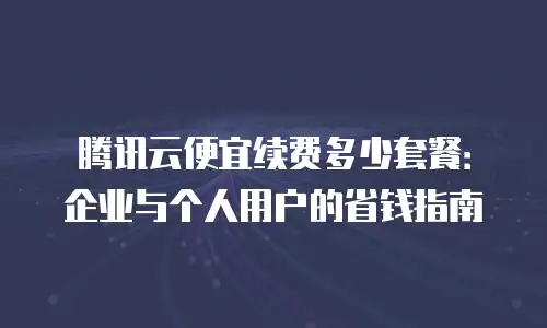腾讯云便宜续费多少套餐：企业与个人用户的省钱指南