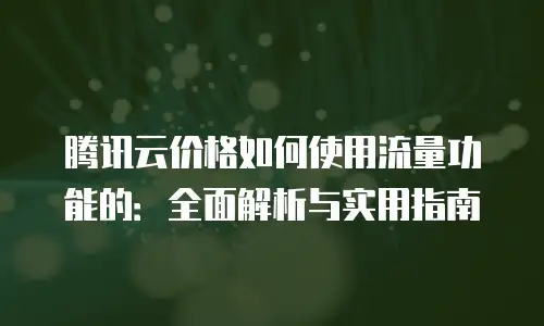 腾讯云价格如何使用流量功能的：全面解析与实用指南