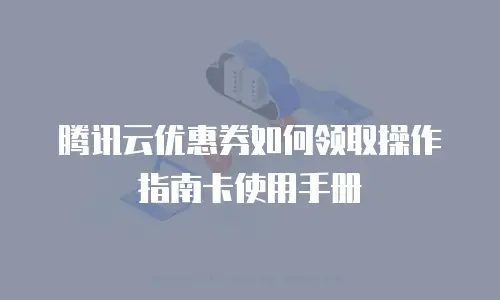 腾讯云优惠券如何领取操作指南卡使用手册