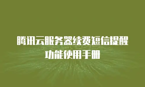 腾讯云服务器续费短信提醒功能使用手册