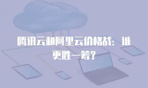 腾讯云和阿里云价格战：谁更胜一筹？
