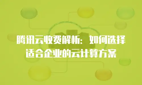 腾讯云收费解析：如何选择适合企业的云计算方案