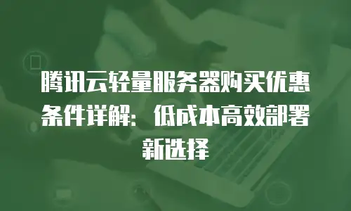 腾讯云轻量服务器购买优惠条件详解：低成本高效部署新选择