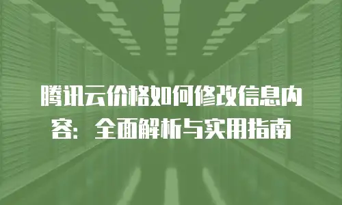 腾讯云价格如何修改信息内容：全面解析与实用指南