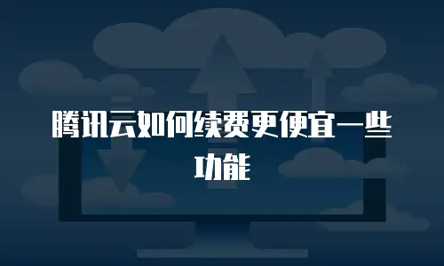腾讯云如何续费更便宜一些功能