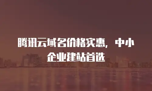 腾讯云域名价格实惠，中小企业建站首选