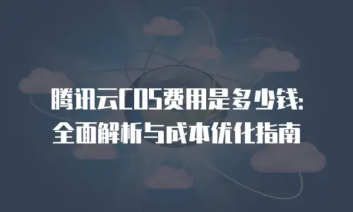 腾讯云COS费用是多少钱：全面解析与成本优化指南