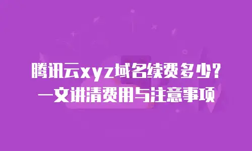 腾讯云xyz域名续费多少？一文讲清费用与注意事项