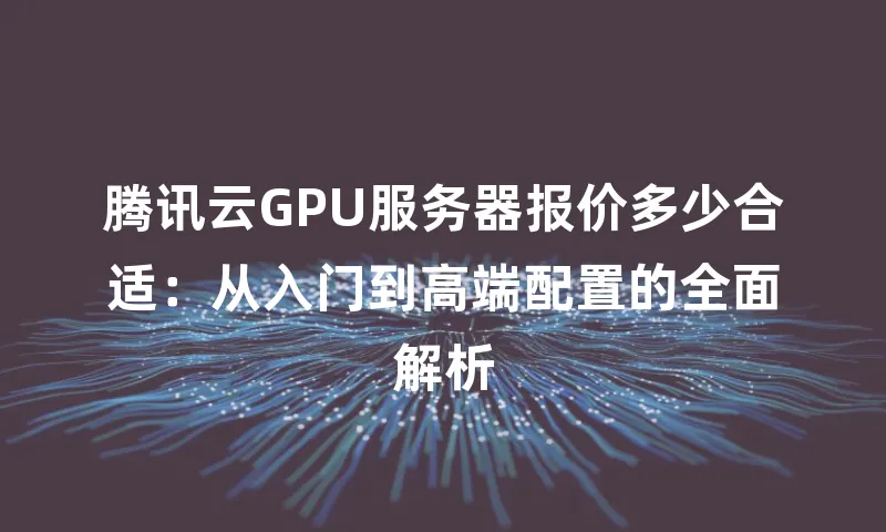 腾讯云GPU服务器报价多少合适：从入门到高端配置的全面解析