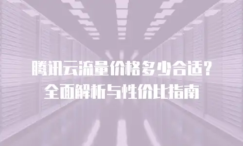 腾讯云流量价格多少合适？全面解析与性价比指南