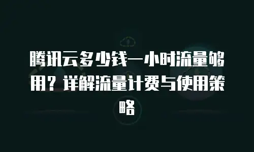 腾讯云多少钱一小时流量够用？详解流量计费与使用策略