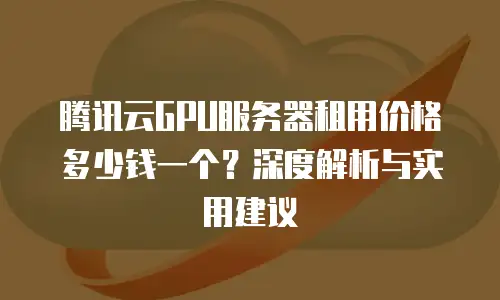 腾讯云GPU服务器租用价格多少钱一个？深度解析与实用建议