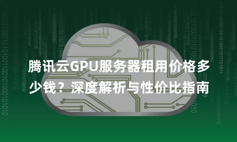 腾讯云GPU服务器租用价格多少钱？深度解析与性价比指南