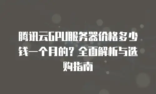 腾讯云GPU服务器价格多少钱一个月的？全面解析与选购指南