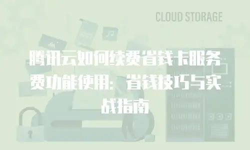 腾讯云如何续费省钱卡服务费功能使用：省钱技巧与实战指南
