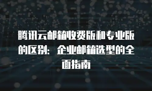 腾讯云邮箱收费版和专业版的区别：企业邮箱选型的全面指南