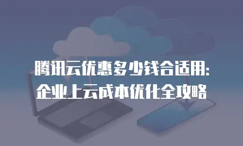 腾讯云优惠多少钱合适用：企业上云成本优化全攻略