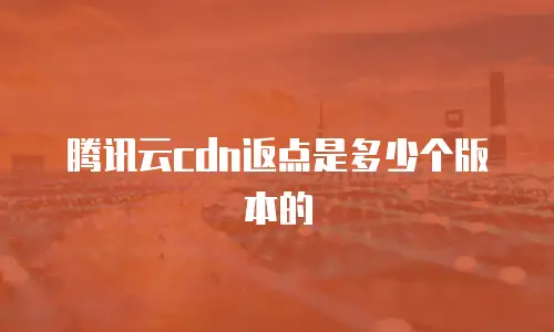 腾讯云cdn返点是多少个版本的