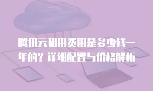 腾讯云租用费用是多少钱一年的？详细配置与价格解析