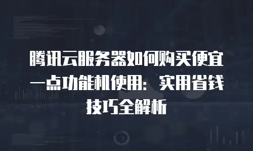 腾讯云服务器如何购买便宜一点功能机使用：实用省钱技巧全解析