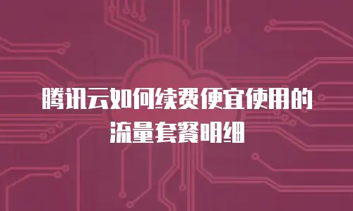 腾讯云如何续费便宜使用的流量套餐明细