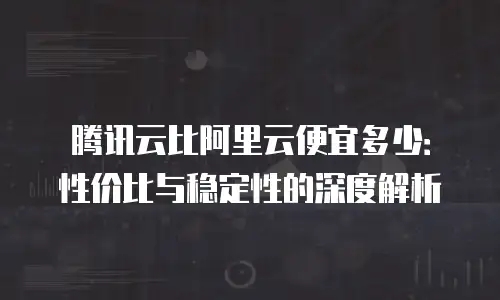 腾讯云比阿里云便宜多少：性价比与稳定性的深度解析