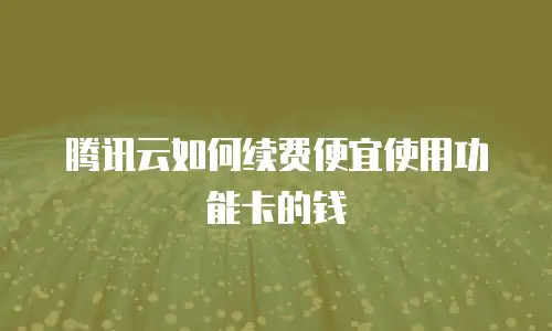 腾讯云如何续费便宜使用功能卡的钱