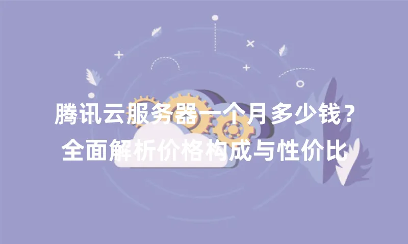 腾讯云服务器一个月多少钱？全面解析价格构成与性价比