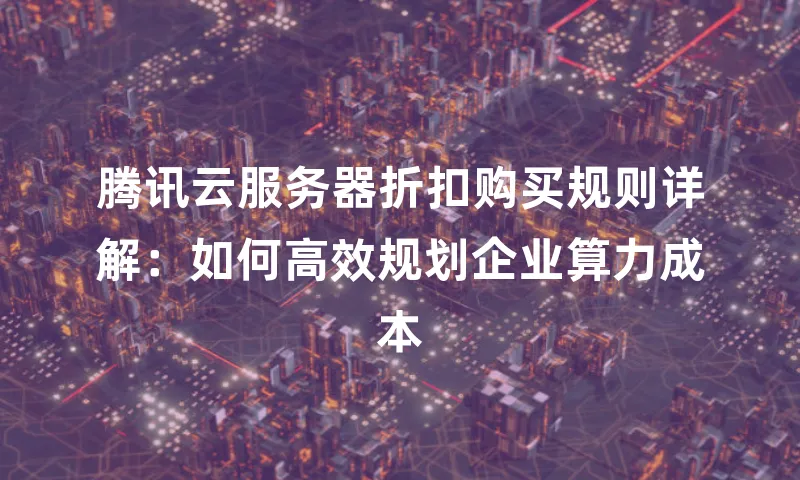 腾讯云服务器折扣购买规则详解：如何高效规划企业算力成本