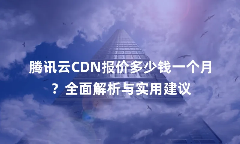 腾讯云CDN报价多少钱一个月？全面解析与实用建议
