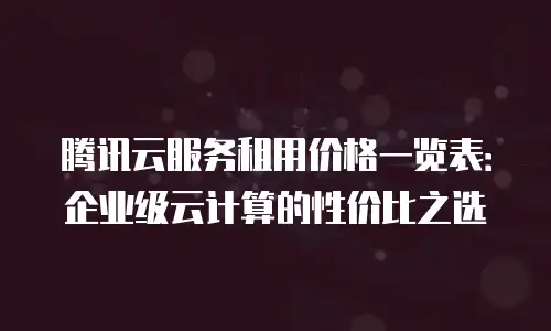 腾讯云服务租用价格一览表：企业级云计算的性价比之选