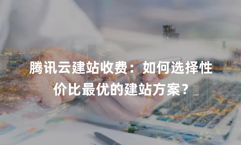 腾讯云建站收费：如何选择性价比最优的建站方案？