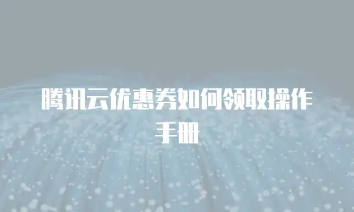 腾讯云优惠券如何领取操作手册