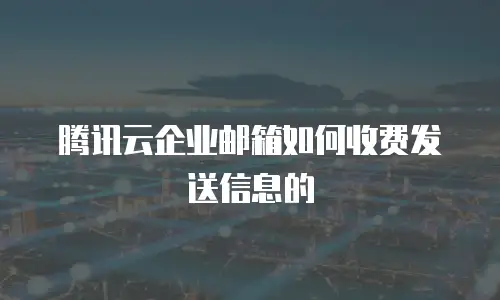 腾讯云企业邮箱如何收费发送信息的